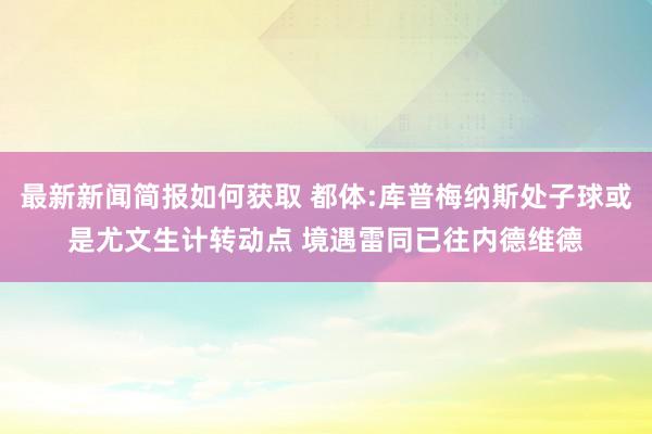 最新新闻简报如何获取 都体:库普梅纳斯处子球或是尤文生计转动点 境遇雷同已往内德维德