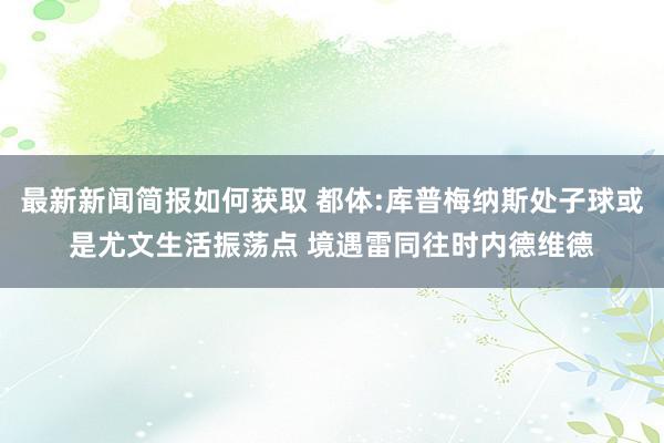 最新新闻简报如何获取 都体:库普梅纳斯处子球或是尤文生活振荡点 境遇雷同往时内德维德