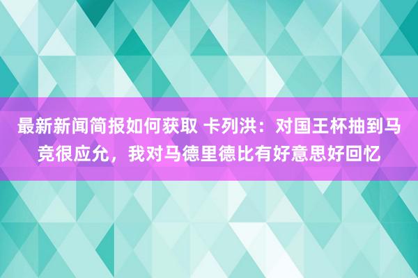 最新新闻简报如何获取 卡列洪：对国王杯抽到马竞很应允，我对马德里德比有好意思好回忆