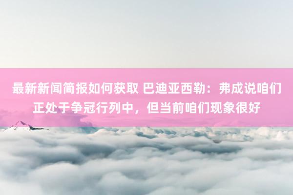 最新新闻简报如何获取 巴迪亚西勒：弗成说咱们正处于争冠行列中，但当前咱们现象很好