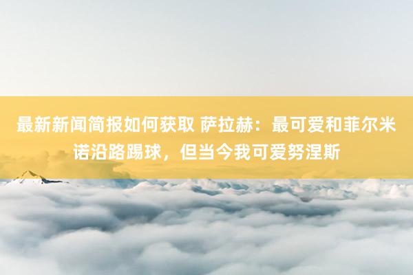 最新新闻简报如何获取 萨拉赫：最可爱和菲尔米诺沿路踢球，但当今我可爱努涅斯