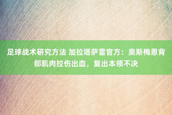 足球战术研究方法 加拉塔萨雷官方：奥斯梅恩背部肌肉拉伤出血，复出本领不决