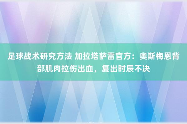 足球战术研究方法 加拉塔萨雷官方：奥斯梅恩背部肌肉拉伤出血，复出时辰不决