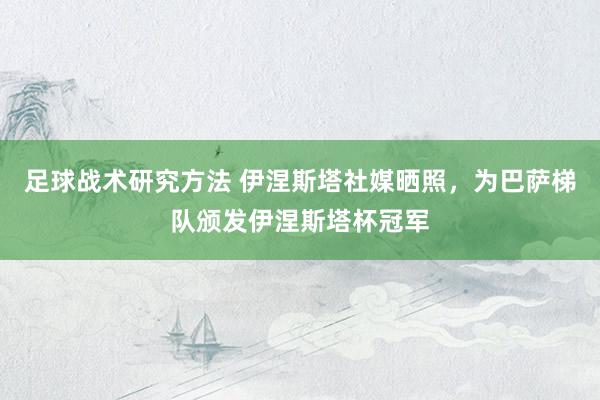 足球战术研究方法 伊涅斯塔社媒晒照，为巴萨梯队颁发伊涅斯塔杯冠军