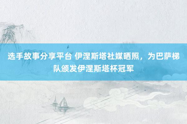 选手故事分享平台 伊涅斯塔社媒晒照，为巴萨梯队颁发伊涅斯塔杯冠军