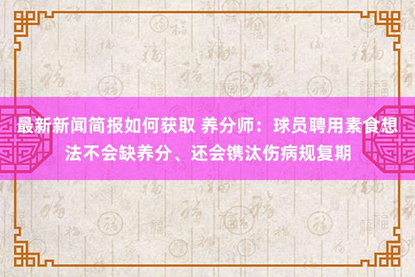 最新新闻简报如何获取 养分师：球员聘用素食想法不会缺养分、还会镌汰伤病规复期