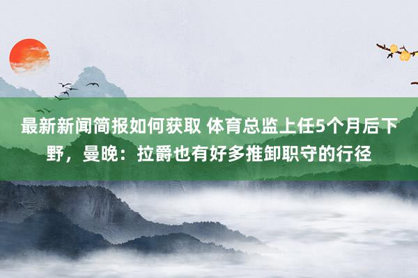 最新新闻简报如何获取 体育总监上任5个月后下野，曼晚：拉爵也有好多推卸职守的行径