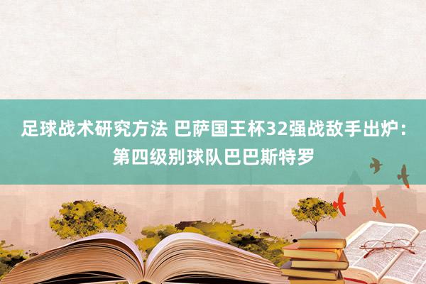 足球战术研究方法 巴萨国王杯32强战敌手出炉：第四级别球队巴巴斯特罗