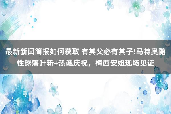 最新新闻简报如何获取 有其父必有其子!马特奥随性球落叶斩+热诚庆祝，梅西安妞现场见证