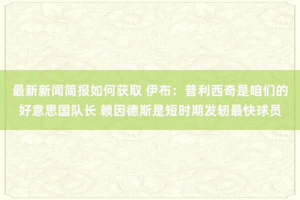 最新新闻简报如何获取 伊布：普利西奇是咱们的好意思国队长 赖因德斯是短时期发轫最快球员