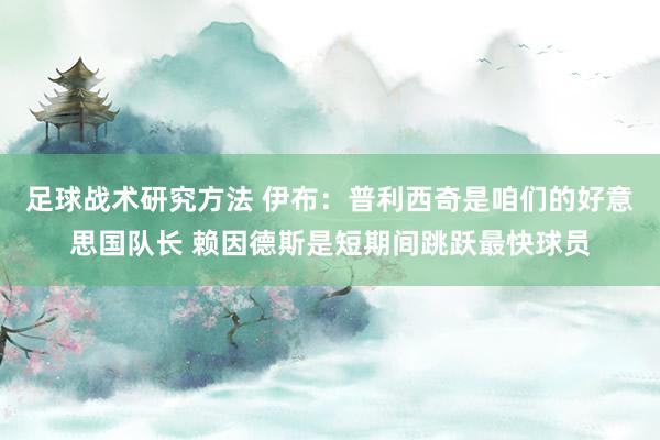 足球战术研究方法 伊布：普利西奇是咱们的好意思国队长 赖因德斯是短期间跳跃最快球员