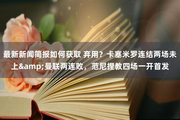 最新新闻简报如何获取 弃用？卡塞米罗连结两场未上&曼联两连败，范尼捏教四场一开首发