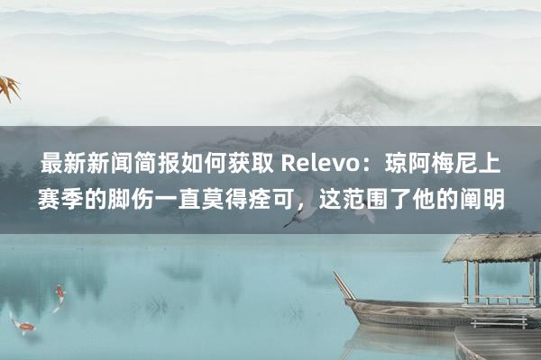 最新新闻简报如何获取 Relevo：琼阿梅尼上赛季的脚伤一直莫得痊可，这范围了他的阐明