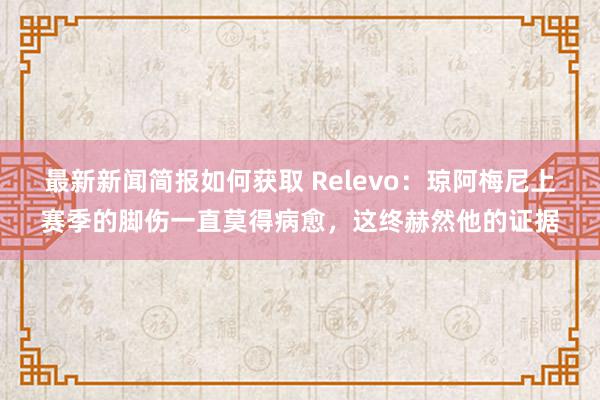 最新新闻简报如何获取 Relevo：琼阿梅尼上赛季的脚伤一直莫得病愈，这终赫然他的证据