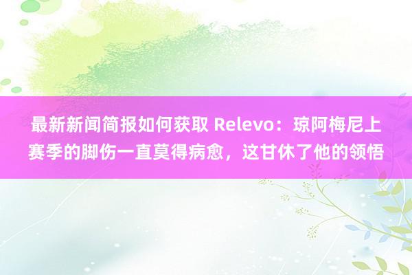 最新新闻简报如何获取 Relevo：琼阿梅尼上赛季的脚伤一直莫得病愈，这甘休了他的领悟