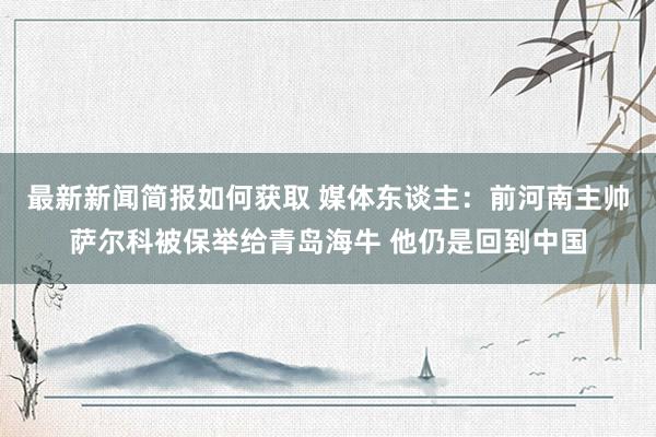 最新新闻简报如何获取 媒体东谈主：前河南主帅萨尔科被保举给青岛海牛 他仍是回到中国