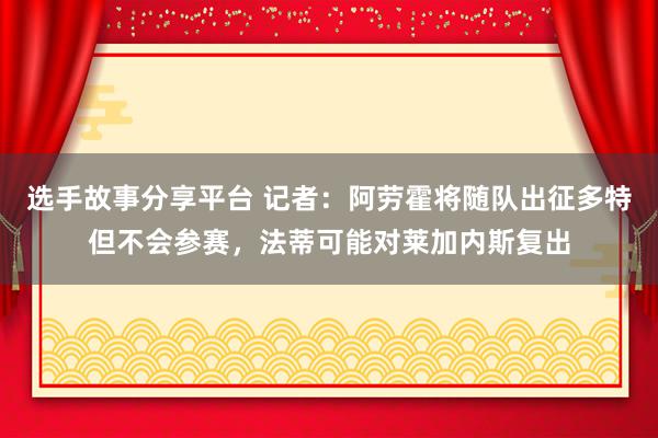 选手故事分享平台 记者：阿劳霍将随队出征多特但不会参赛，法蒂可能对莱加内斯复出