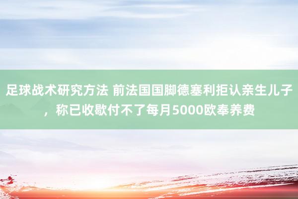 足球战术研究方法 前法国国脚德塞利拒认亲生儿子，称已收歇付不了每月5000欧奉养费