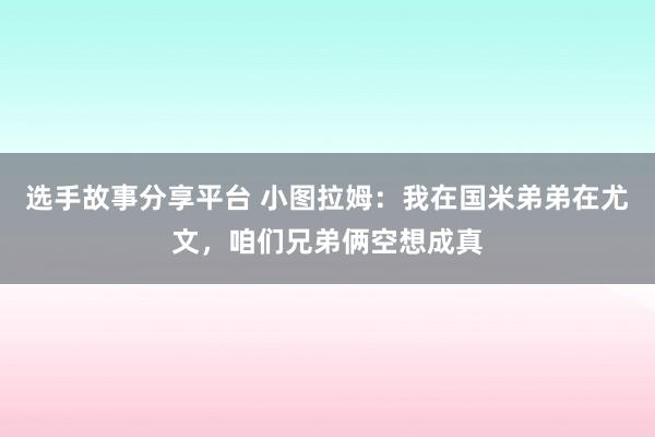 选手故事分享平台 小图拉姆：我在国米弟弟在尤文，咱们兄弟俩空想成真