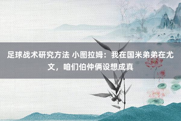 足球战术研究方法 小图拉姆：我在国米弟弟在尤文，咱们伯仲俩设想成真