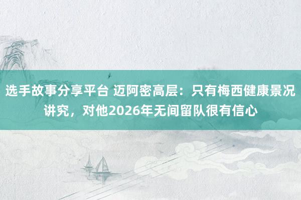 选手故事分享平台 迈阿密高层：只有梅西健康景况讲究，对他2026年无间留队很有信心