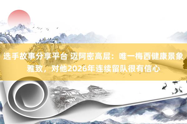 选手故事分享平台 迈阿密高层：唯一梅西健康景象雅致，对他2026年连续留队很有信心