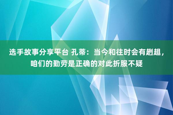 选手故事分享平台 孔蒂：当今和往时会有趔趄，咱们的勤劳是正确的对此折服不疑