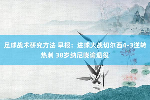 足球战术研究方法 早报：进球大战切尔西4-3逆转热刺 38岁纳尼晓谕退役